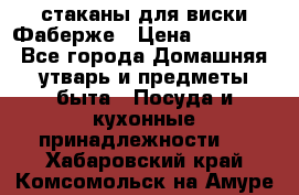 стаканы для виски Фаберже › Цена ­ 95 000 - Все города Домашняя утварь и предметы быта » Посуда и кухонные принадлежности   . Хабаровский край,Комсомольск-на-Амуре г.